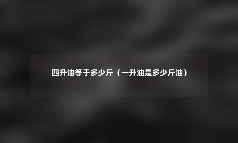 四升油等于多少斤(一升油是多少斤油) 四升油等于多少斤(一升油是多少斤油)