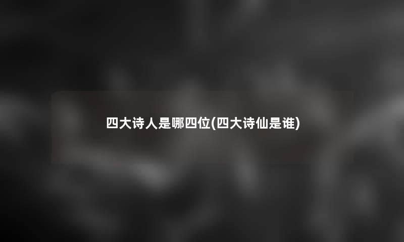 四大诗人是哪四位(四大诗仙是谁) 四大诗人是哪四位(四大诗仙是谁)