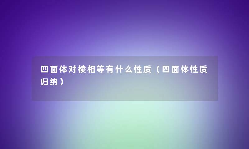 四面体对棱相等有什么性质(四面体性质归纳) 四面体对棱相等有什么性质(四面体性质归纳)
