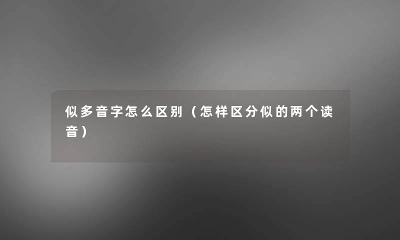 似多音字怎么区别(怎样区分似的两个读音) 似多音字怎么区别(怎样区分似的两个读音)