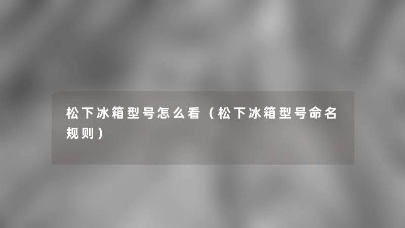 松下冰箱型号怎么看(松下冰箱型号命名规则) 松下冰箱型号怎么看(松下冰箱型号命名规则)