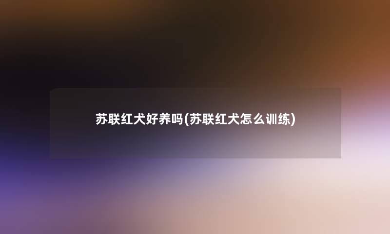 苏联红犬好养吗(苏联红犬怎么训练) 苏联红犬好养吗(苏联红犬怎么训练)
