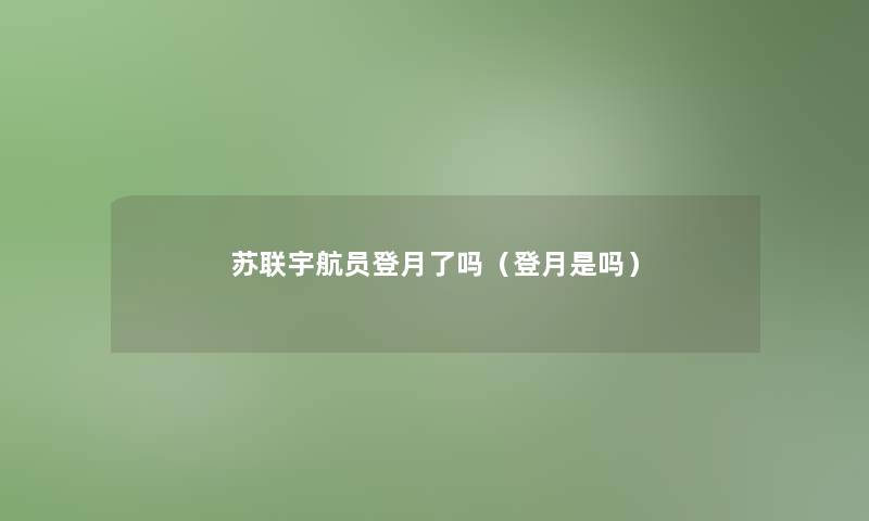 苏联宇航员登月了吗(登月是吗) 苏联宇航员登月了吗(登月是吗)