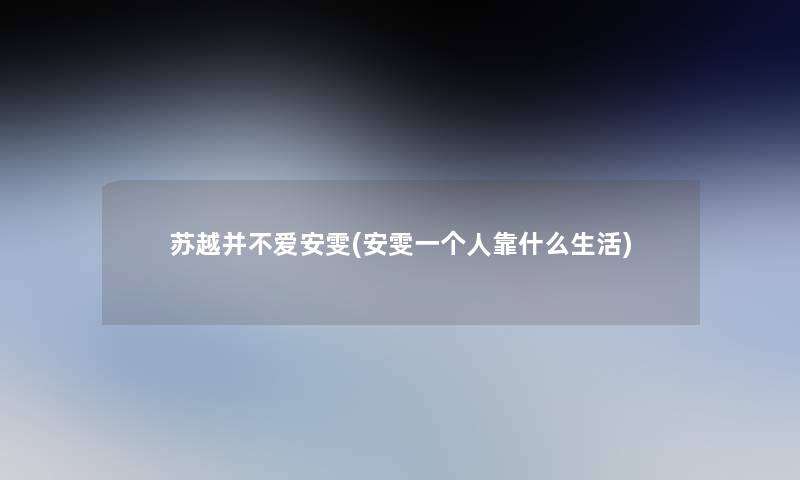 苏越并不爱安雯(安雯一个人靠什么生活) 苏越并不爱安雯(安雯一个人靠什么生活)