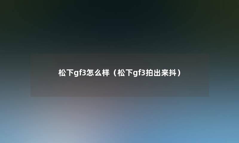 松下gf3怎么样(松下gf3拍出来抖) 松下gf3怎么样(松下gf3拍出来抖)