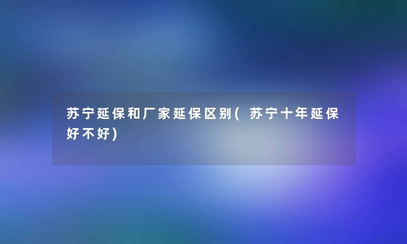 苏宁延保和厂家延保区别(苏宁十年延保好不好) 苏宁延保和厂家延保区别(苏宁十年延保好不好)