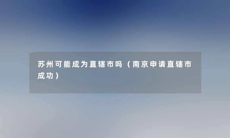 苏州可能成为直辖市吗(南京申请直辖市成功) 苏州可能成为直辖市吗(南京申请直辖市成功)
