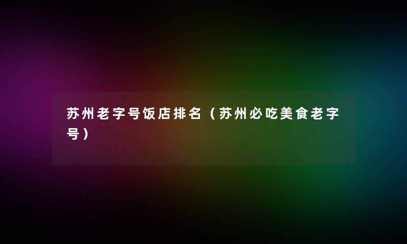 苏州老字号饭店推荐(苏州必吃美食老字号) 苏州老字号饭店推荐(苏州必吃美食老字号)