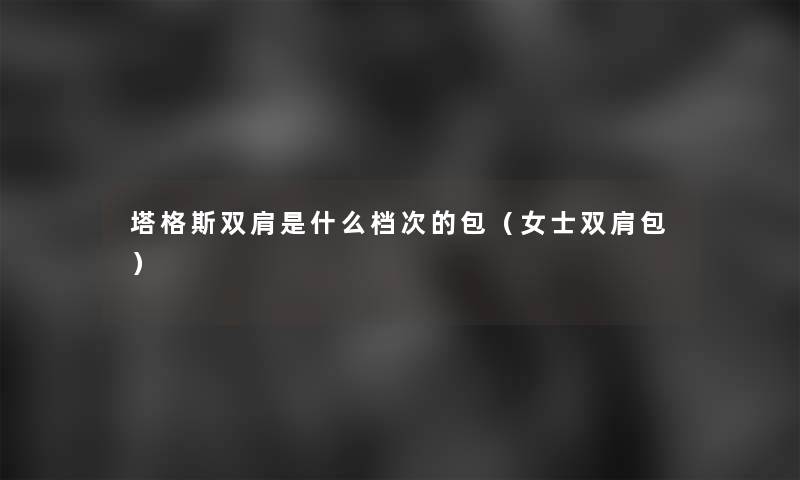 塔格斯双肩是什么档次的包(女士双肩包) 塔格斯双肩是什么档次的包(女士双肩包)