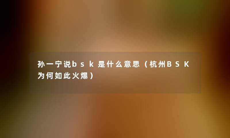 孙一宁说bsk是什么意思(杭州BSK为何如此火爆) 孙一宁说bsk是什么意思(杭州BSK为何如此火爆)