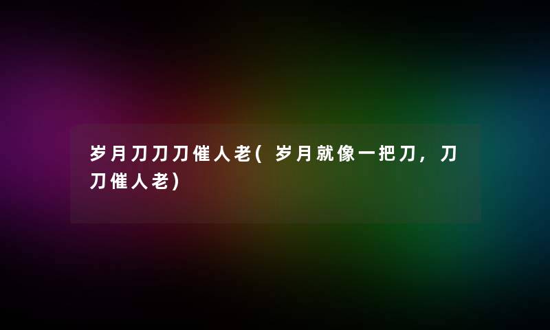 岁月刀刀刀催人老(岁月就像一把刀,刀刀催人老) 岁月刀刀刀催人老(岁月就像一把刀,刀刀催人老)