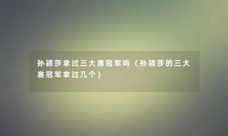 孙颖莎拿过三大赛冠军吗(孙颖莎的三大赛冠军拿过几个) 孙颖莎拿过三大赛冠军吗(孙颖莎的三大赛冠军拿过几个)