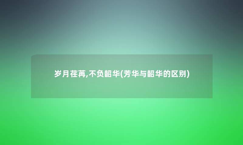 岁月荏苒,不负韶华(芳华与韶华的区别) 岁月荏苒,不负韶华(芳华与韶华的区别)