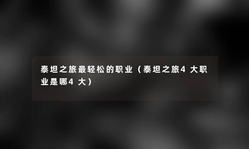 泰坦之旅轻松的职业(泰坦之旅4大职业是哪4大) 泰坦之旅轻松的职业(泰坦之旅4大职业是哪4大)