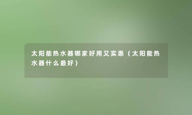 太阳能热水器哪家好用又实惠(太阳能热水器什么好) 太阳能热水器哪家好用又实惠(太阳能热水器什么好)