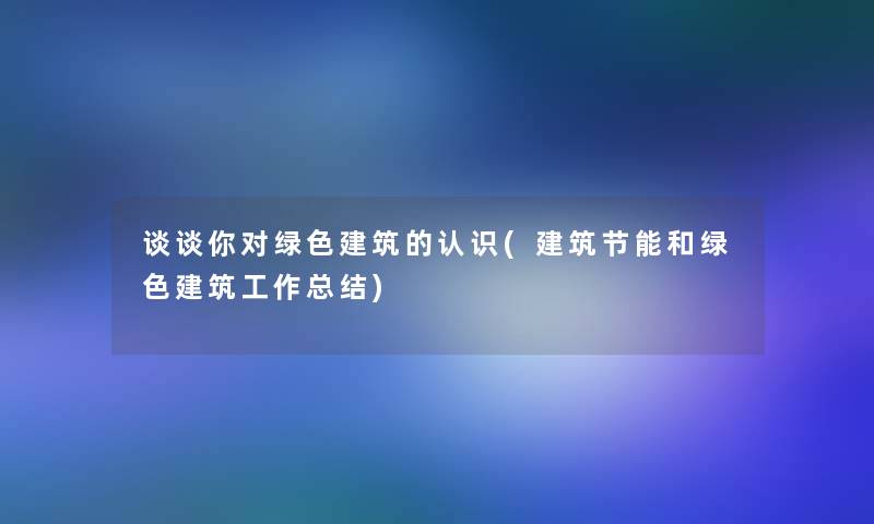 谈谈你对绿色建筑的认识(建筑节能和绿色建筑工作补充) 谈谈你对绿色建筑的认识(建筑节能和绿色建筑工作补充)