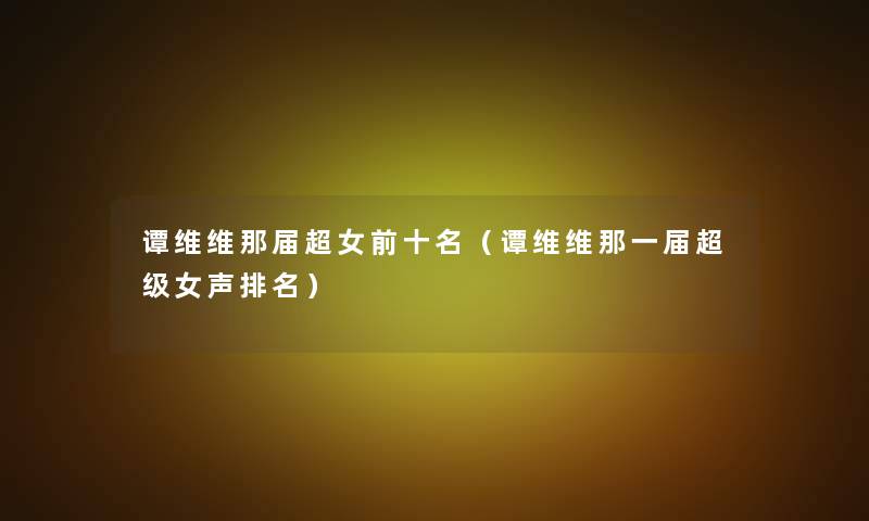 谭维维那届超女前十名(谭维维那一届超级女声推荐) 谭维维那届超女前十名(谭维维那一届超级女声推荐)