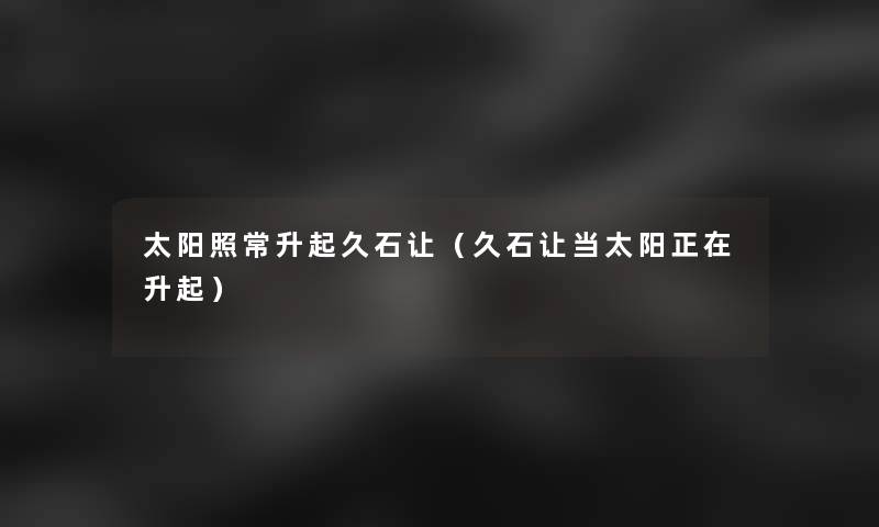 太阳照常升起久石让(久石让当太阳正在升起) 太阳照常升起久石让(久石让当太阳正在升起)