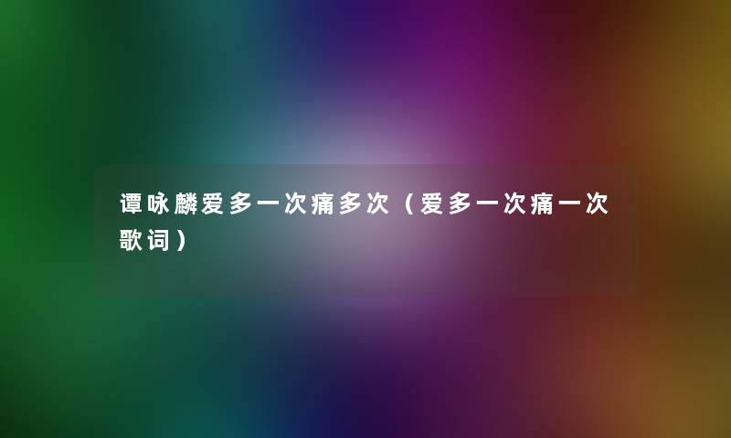 谭咏麟爱多一次痛多次(爱多一次痛一次歌词) 谭咏麟爱多一次痛多次(爱多一次痛一次歌词)