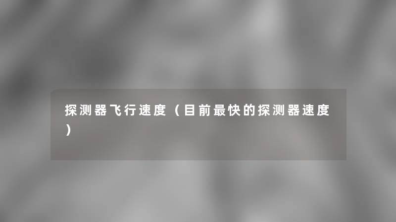 探测器飞行速度(目前快的探测器速度) 探测器飞行速度(目前快的探测器速度)