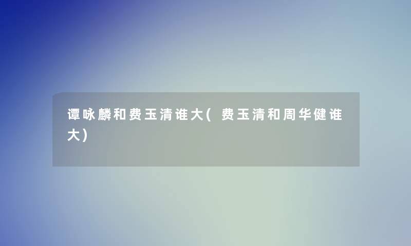 谭咏麟和费玉清谁大(费玉清和周华健谁大) 谭咏麟和费玉清谁大(费玉清和周华健谁大)