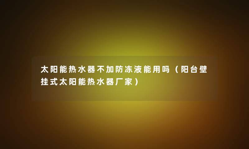 太阳能热水器不加防冻液能用吗(阳台壁挂式太阳能热水器厂家) 太阳能热水器不加防冻液能用吗(阳台壁挂式太阳能热水器厂家)