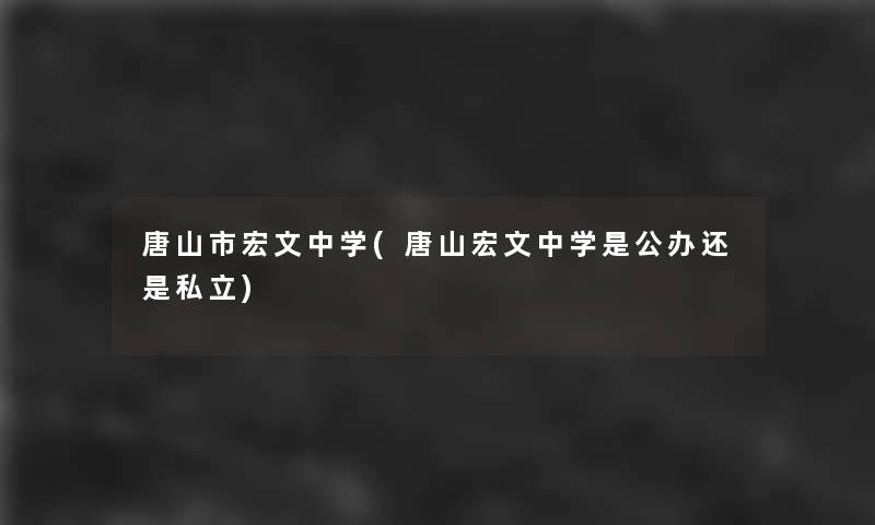 唐山市宏文中学(唐山宏文中学是公办还是私立) 唐山市宏文中学(唐山宏文中学是公办还是私立)