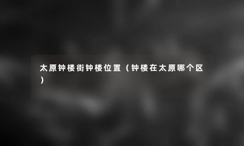 太原钟楼街钟楼位置(钟楼在太原哪个区) 太原钟楼街钟楼位置(钟楼在太原哪个区)