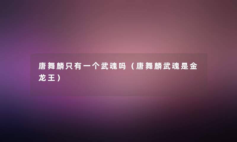 唐舞麟只有一个武魂吗(唐舞麟武魂是金龙王) 唐舞麟只有一个武魂吗(唐舞麟武魂是金龙王)
