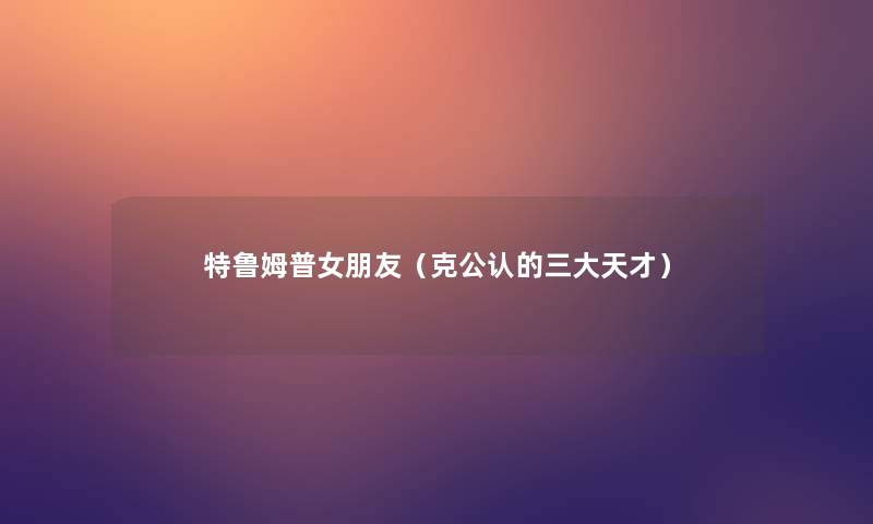 特鲁姆普女朋友(克不错的三大天才) 特鲁姆普女朋友(克不错的三大天才)
