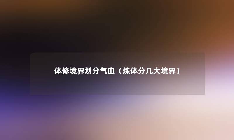 体修境界划分气血(炼体分几大境界) 体修境界划分气血(炼体分几大境界)