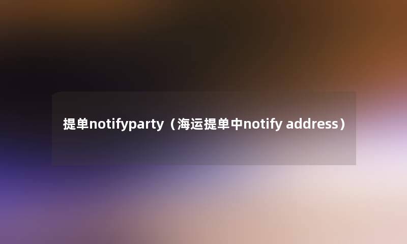 提单notifyparty(海运提单中notify address) 提单notifyparty(海运提单中notify address)