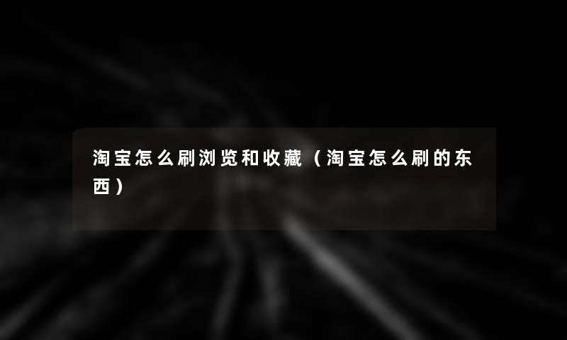 淘宝怎么刷浏览和收藏(淘宝怎么刷的东西) 淘宝怎么刷浏览和收藏(淘宝怎么刷的东西)