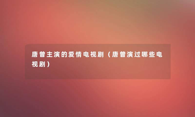 唐曾主演的爱情电视剧(唐曾演过哪些电视剧) 唐曾主演的爱情电视剧(唐曾演过哪些电视剧)