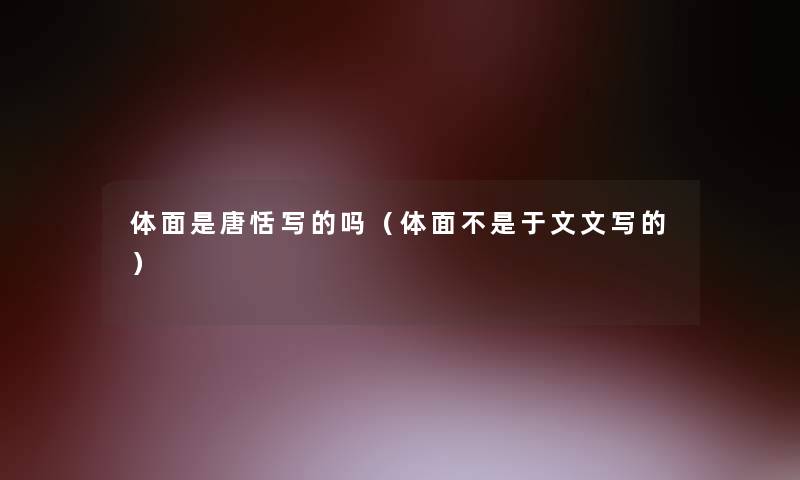 体面是唐恬写的吗(体面不是于文文写的) 体面是唐恬写的吗(体面不是于文文写的)