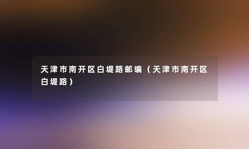 天津市南开区白堤路邮编(天津市南开区白堤路) 天津市南开区白堤路邮编(天津市南开区白堤路)