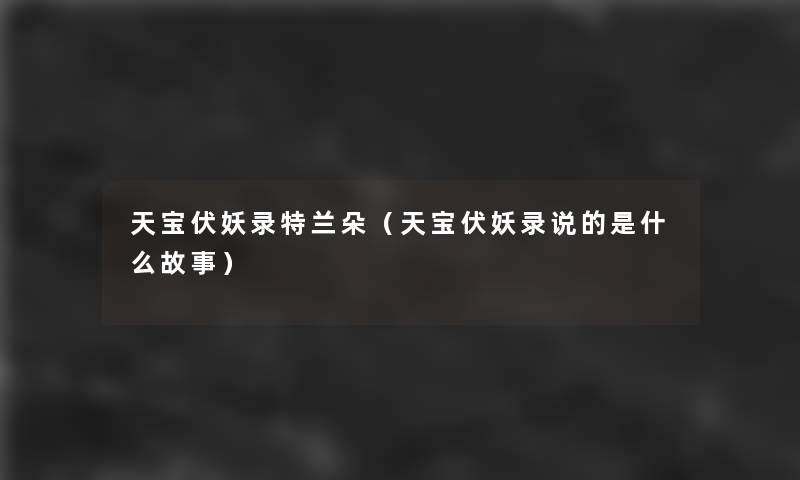 天宝伏妖录特兰朵(天宝伏妖录说的是什么故事) 天宝伏妖录特兰朵(天宝伏妖录说的是什么故事)