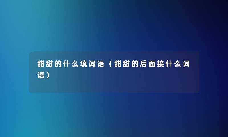 甜甜的什么填词语(甜甜的后面接什么词语) 甜甜的什么填词语(甜甜的后面接什么词语)
