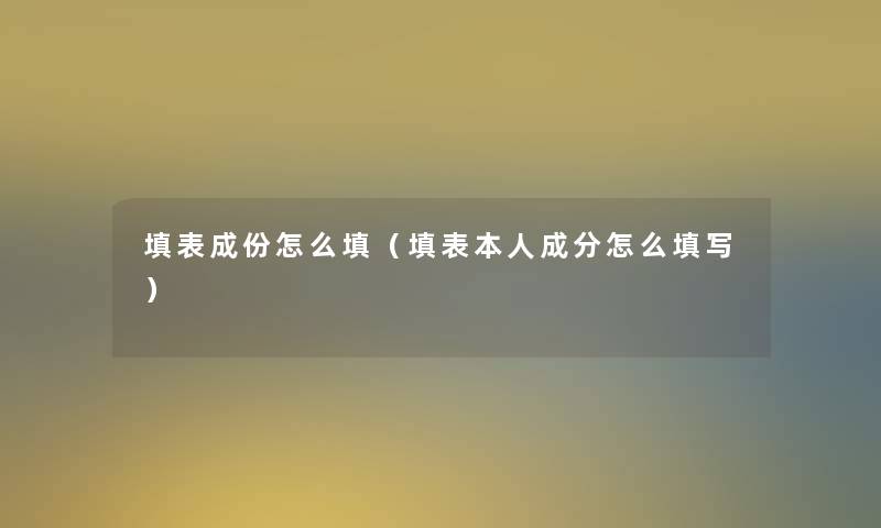 填表成份怎么填(填表本人成分怎么填写) 填表成份怎么填(填表本人成分怎么填写)