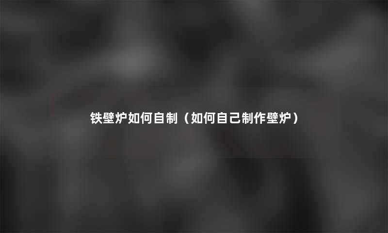 铁壁炉如何自制(如何自己制作壁炉) 铁壁炉如何自制(如何自己制作壁炉)