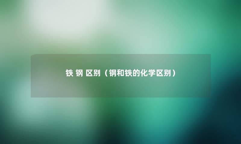 铁 钢 区别(钢和铁的化学区别) 铁 钢 区别(钢和铁的化学区别)