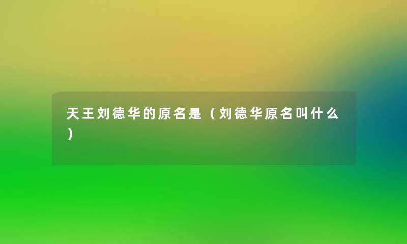 天王刘德华的原名是(刘德华原名叫什么) 天王刘德华的原名是(刘德华原名叫什么)