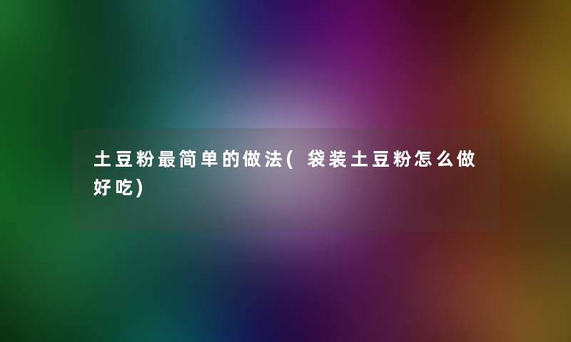 土豆粉简单的做法(袋装土豆粉怎么做好吃) 土豆粉简单的做法(袋装土豆粉怎么做好吃)