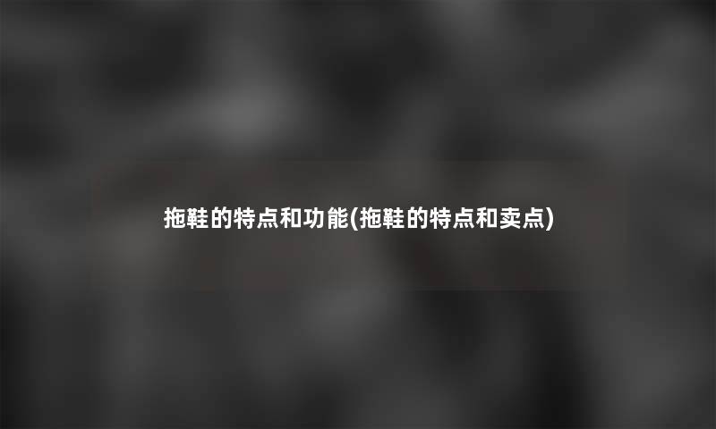 拖鞋的特点和功能(拖鞋的特点和卖点) 拖鞋的特点和功能(拖鞋的特点和卖点)