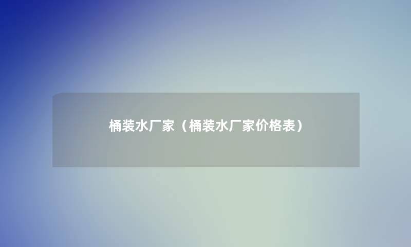 桶装水厂家(桶装水厂家价格表) 桶装水厂家(桶装水厂家价格表)