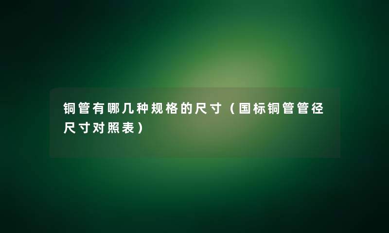 铜管有哪几种规格的尺寸(国标铜管管径尺寸对照表) 铜管有哪几种规格的尺寸(国标铜管管径尺寸对照表)