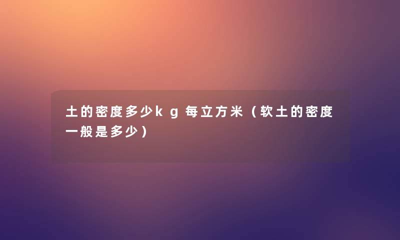 土的密度多少kg每立方米(软土的密度一般是多少) 土的密度多少kg每立方米(软土的密度一般是多少)