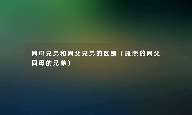 同母兄弟和同父兄弟的区别(康熙的同父同母的兄弟) 同母兄弟和同父兄弟的区别(康熙的同父同母的兄弟)