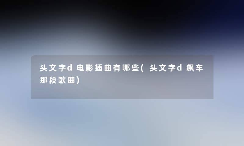 头文字d电影插曲有哪些(头文字d飙车那段歌曲) 头文字d电影插曲有哪些(头文字d飙车那段歌曲)