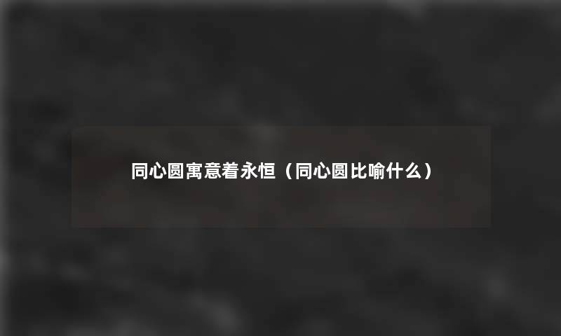 同心圆寓意着永恒(同心圆比喻什么) 同心圆寓意着永恒(同心圆比喻什么)